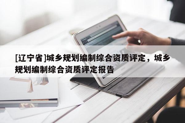 [辽宁省]城乡规划编制综合资质评定，城乡规划编制综合资质评定报告