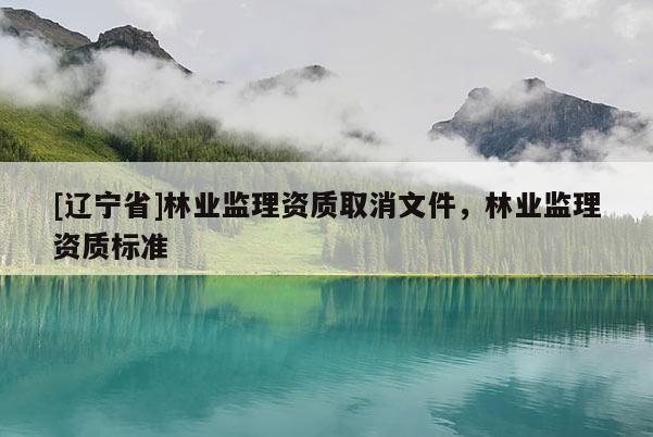 [辽宁省]林业监理资质取消文件，林业监理资质标准