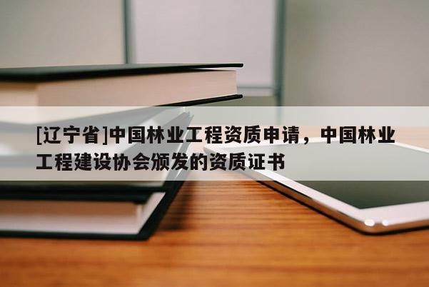 [辽宁省]中国林业工程资质申请，中国林业工程建设协会颁发的资质证书