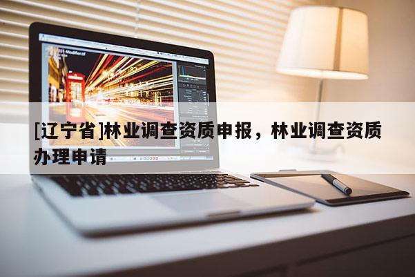 [辽宁省]林业调查资质申报，林业调查资质办理申请