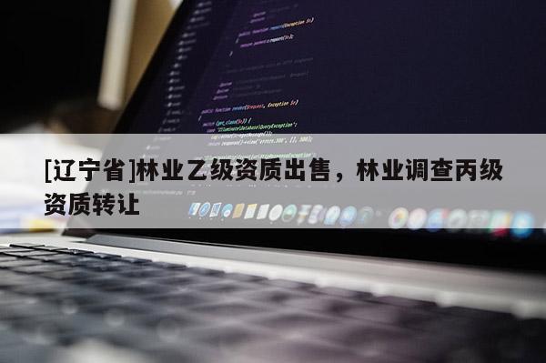 [辽宁省]林业乙级资质出售，林业调查丙级资质转让