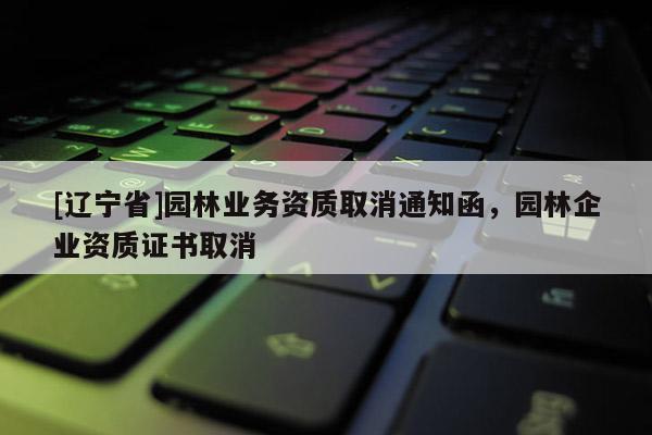 [辽宁省]园林业务资质取消通知函，园林企业资质证书取消