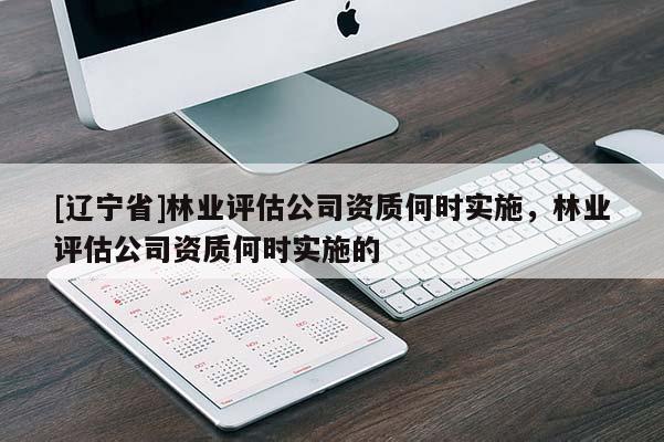 [辽宁省]林业评估公司资质何时实施，林业评估公司资质何时实施的