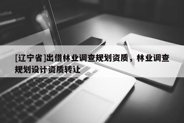 [辽宁省]出借林业调查规划资质，林业调查规划设计资质转让