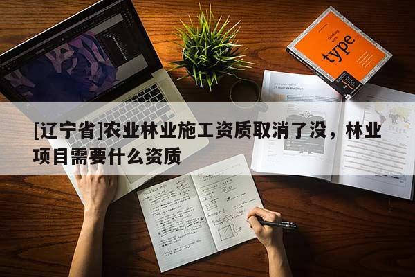 [辽宁省]农业林业施工资质取消了没，林业项目需要什么资质