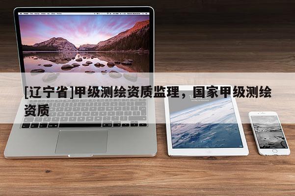 [辽宁省]甲级测绘资质监理，国家甲级测绘资质