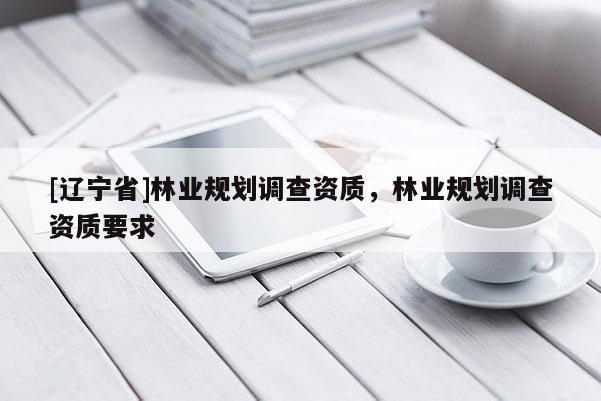 [辽宁省]林业规划调查资质，林业规划调查资质要求