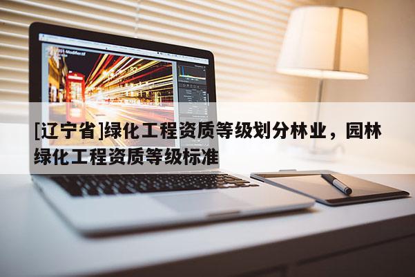 [辽宁省]绿化工程资质等级划分林业，园林绿化工程资质等级标准