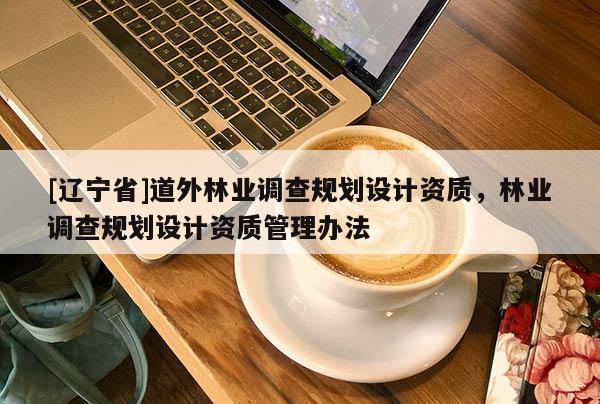 [辽宁省]道外林业调查规划设计资质，林业调查规划设计资质管理办法