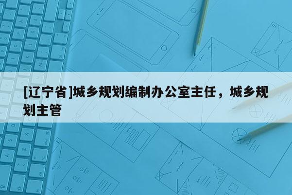 [辽宁省]城乡规划编制办公室主任，城乡规划主管