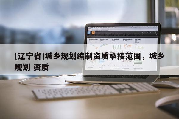 [辽宁省]城乡规划编制资质承接范围，城乡规划 资质