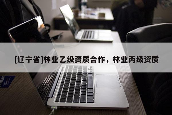 [辽宁省]林业乙级资质合作，林业丙级资质