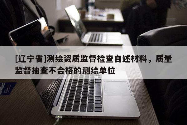 [辽宁省]测绘资质监督检查自述材料，质量监督抽查不合格的测绘单位