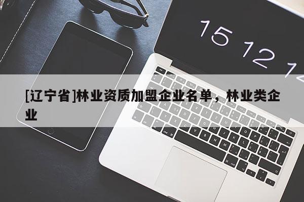 [辽宁省]林业资质加盟企业名单，林业类企业