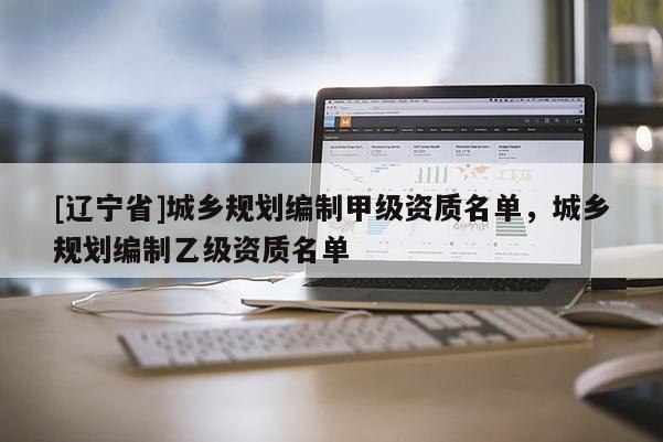 [辽宁省]城乡规划编制甲级资质名单，城乡规划编制乙级资质名单