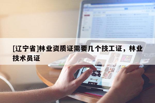 [辽宁省]林业资质证需要几个技工证，林业技术员证
