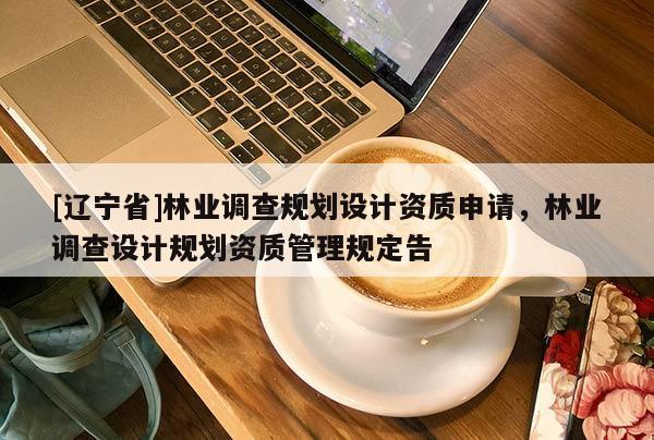 [辽宁省]林业调查规划设计资质申请，林业调查设计规划资质管理规定告