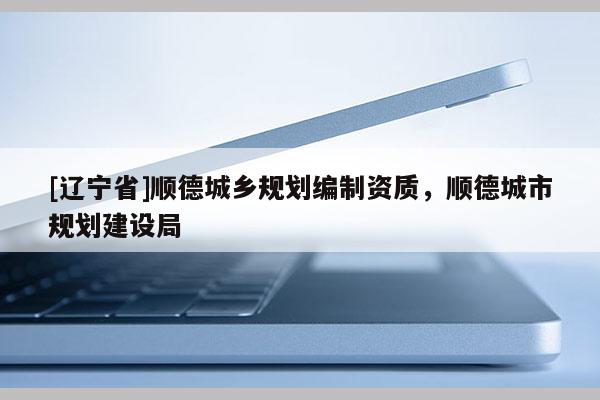 [辽宁省]顺德城乡规划编制资质，顺德城市规划建设局