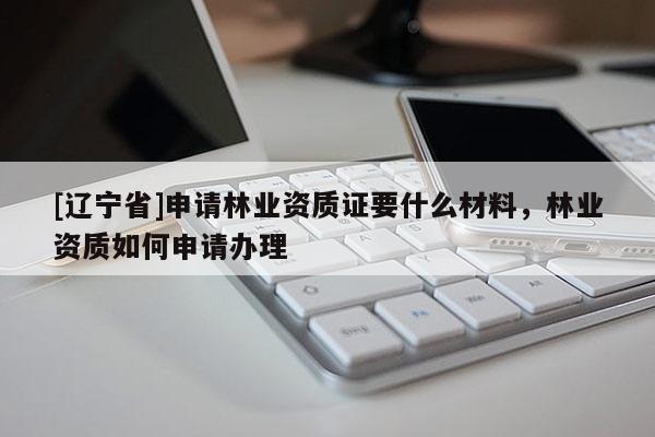 [辽宁省]申请林业资质证要什么材料，林业资质如何申请办理