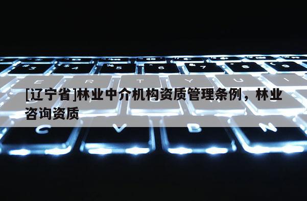 [辽宁省]林业中介机构资质管理条例，林业咨询资质