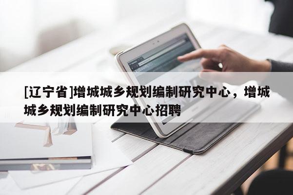 [辽宁省]增城城乡规划编制研究中心，增城城乡规划编制研究中心招聘