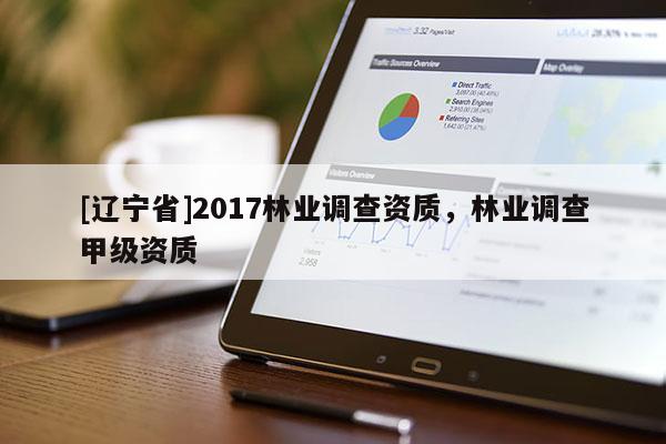 [辽宁省]2017林业调查资质，林业调查甲级资质