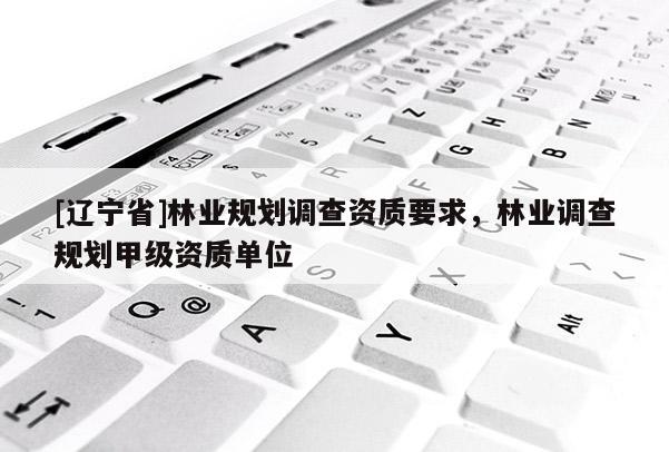 [辽宁省]林业规划调查资质要求，林业调查规划甲级资质单位