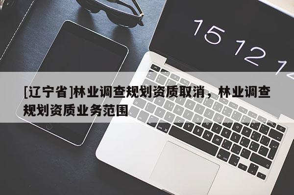 [辽宁省]林业调查规划资质取消，林业调查规划资质业务范围