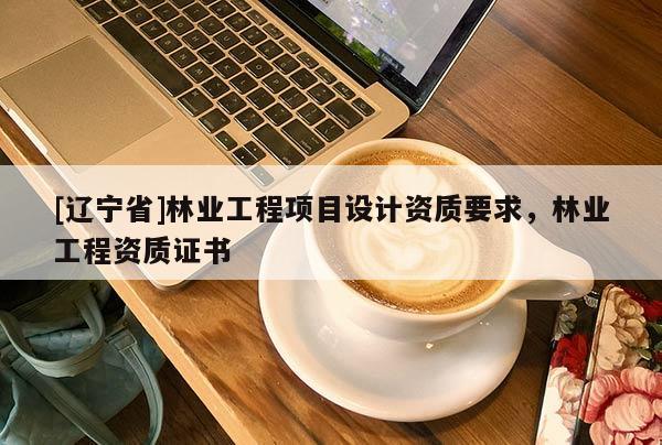 [辽宁省]林业工程项目设计资质要求，林业工程资质证书