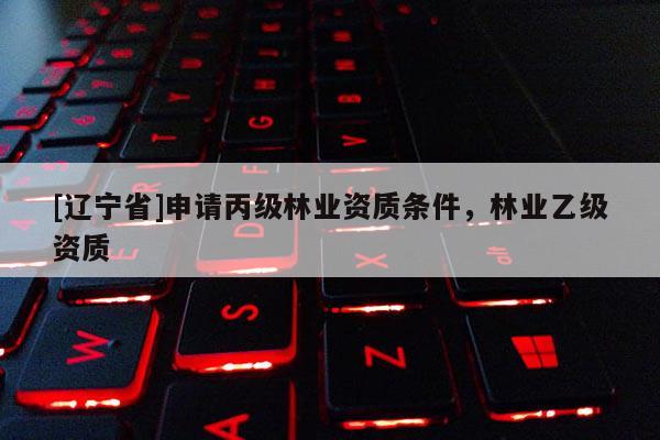 [辽宁省]申请丙级林业资质条件，林业乙级资质