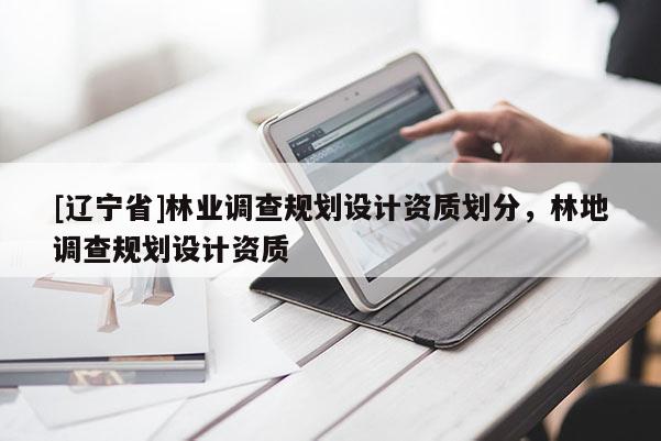 [辽宁省]林业调查规划设计资质划分，林地调查规划设计资质