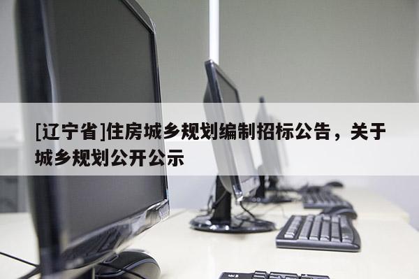 [辽宁省]住房城乡规划编制招标公告，关于城乡规划公开公示