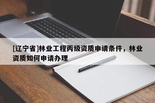 [辽宁省]林业工程丙级资质申请条件，林业资质如何申请办理