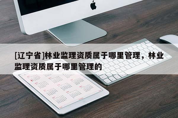 [辽宁省]林业监理资质属于哪里管理，林业监理资质属于哪里管理的