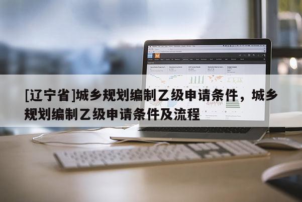 [辽宁省]城乡规划编制乙级申请条件，城乡规划编制乙级申请条件及流程