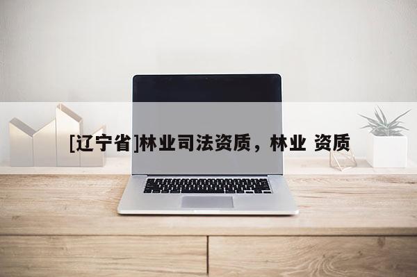 [辽宁省]林业司法资质，林业 资质