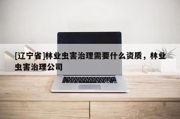 [辽宁省]林业虫害治理需要什么资质，林业虫害治理公司