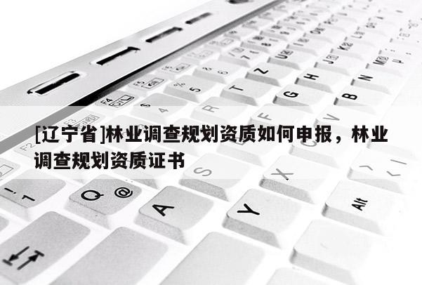[辽宁省]林业调查规划资质如何申报，林业调查规划资质证书