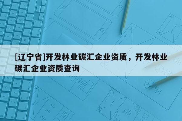 [辽宁省]开发林业碳汇企业资质，开发林业碳汇企业资质查询