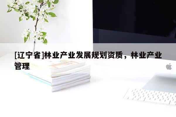 [辽宁省]林业产业发展规划资质，林业产业管理