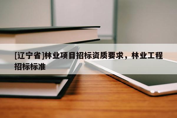 [辽宁省]林业项目招标资质要求，林业工程招标标准