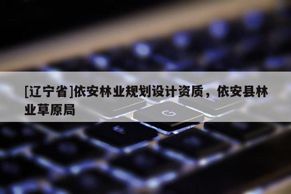 [辽宁省]依安林业规划设计资质，依安县林业草原局