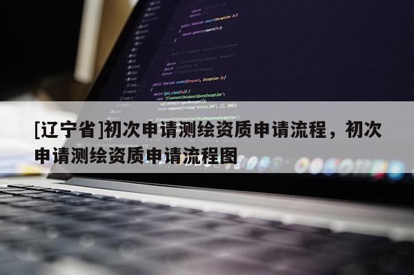 [辽宁省]初次申请测绘资质申请流程，初次申请测绘资质申请流程图