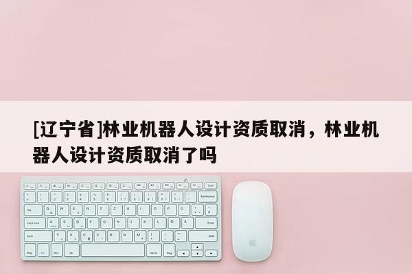 [辽宁省]林业机器人设计资质取消，林业机器人设计资质取消了吗
