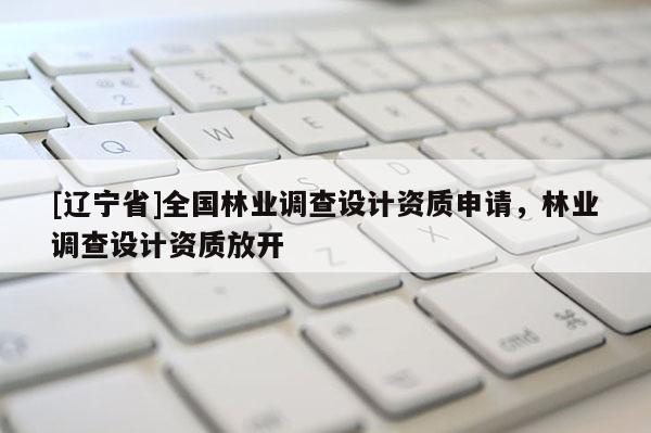 [辽宁省]全国林业调查设计资质申请，林业调查设计资质放开