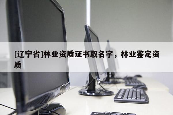 [辽宁省]林业资质证书取名字，林业鉴定资质