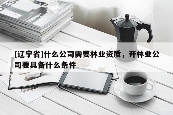 [辽宁省]什么公司需要林业资质，开林业公司要具备什么条件