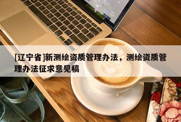 [辽宁省]新测绘资质管理办法，测绘资质管理办法征求意见稿