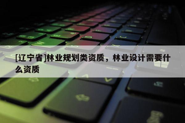 [辽宁省]林业规划类资质，林业设计需要什么资质