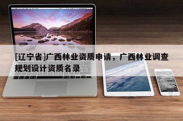 [辽宁省]广西林业资质申请，广西林业调查规划设计资质名录